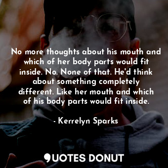 No more thoughts about his mouth and which of her body parts would fit inside. No. None of that. He'd think about something completely different. Like her mouth and which of his body parts would fit inside.