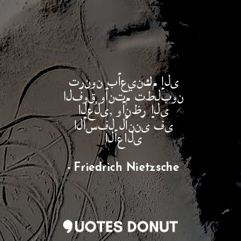  ترنون بأعينكم إلى الفوق وأنتم تطلبون العُلى, وأنظر إلى الأسفل لأننى فى الأعالى... - Friedrich Nietzsche - Quotes Donut