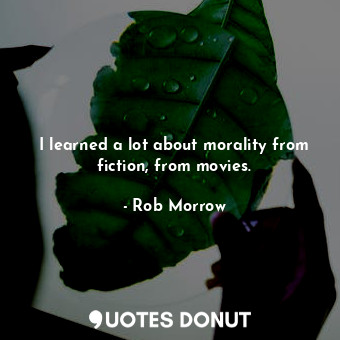  I learned a lot about morality from fiction, from movies.... - Rob Morrow - Quotes Donut