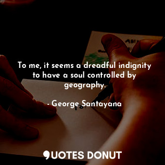  To me, it seems a dreadful indignity to have a soul controlled by geography.... - George Santayana - Quotes Donut