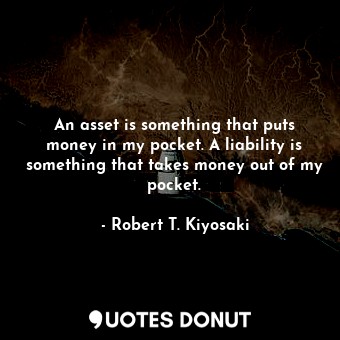  An asset is something that puts money in my pocket. A liability is something tha... - Robert T. Kiyosaki - Quotes Donut