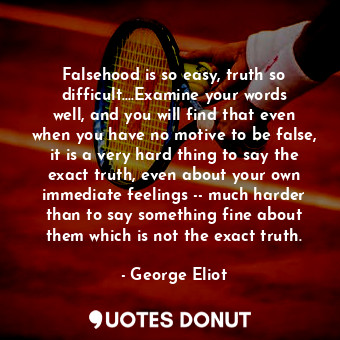 Falsehood is so easy, truth so difficult....Examine your words well, and you will find that even when you have no motive to be false, it is a very hard thing to say the exact truth, even about your own immediate feelings -- much harder than to say something fine about them which is not the exact truth.