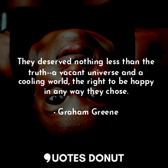  They deserved nothing less than the truth--a vacant universe and a cooling world... - Graham Greene - Quotes Donut
