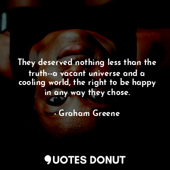 They deserved nothing less than the truth--a vacant universe and a cooling world, the right to be happy in any way they chose.