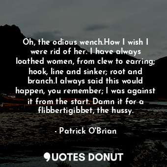  Oh, the odious wench.How I wish I were rid of her. I have always loathed women, ... - Patrick O&#039;Brian - Quotes Donut