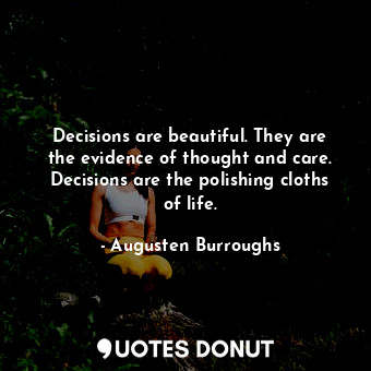 Decisions are beautiful. They are the evidence of thought and care. Decisions are the polishing cloths of life.