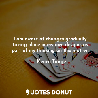  I am aware of changes gradually taking place in my own designs as part of my thi... - Kenzo Tange - Quotes Donut