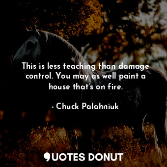  This is less teaching than damage control. You may as well paint a house that’s ... - Chuck Palahniuk - Quotes Donut