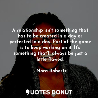  A relationship isn't something that has to be created in a day or perfected in a... - Nora Roberts - Quotes Donut