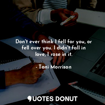  Don't ever think I fell for you, or fell over you. I didn't fall in love, I rose... - Toni Morrison - Quotes Donut