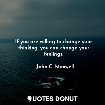  If you are willing to change your thinking, you can change your feelings.... - John C. Maxwell - Quotes Donut