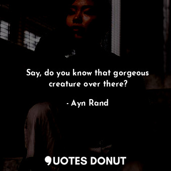  Say, do you know that gorgeous creature over there?... - Ayn Rand - Quotes Donut