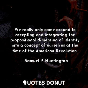  We really only came around to accepting and integrating the propositional dimens... - Samuel P. Huntington - Quotes Donut