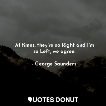  At times, they're so Right and I'm so Left, we agree.... - George Saunders - Quotes Donut