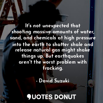  It&#39;s not unexpected that shooting massive amounts of water, sand, and chemic... - David Suzuki - Quotes Donut