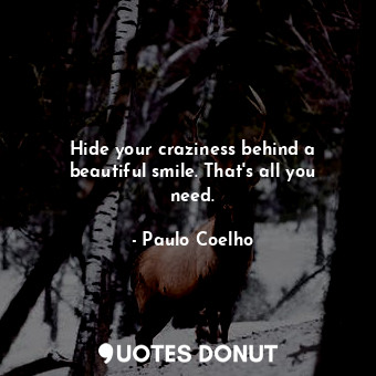Hide your craziness behind a beautiful smile. That's all you need.