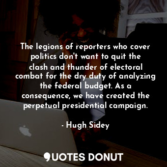  The legions of reporters who cover politics don&#39;t want to quit the clash and... - Hugh Sidey - Quotes Donut