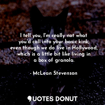  I tell you, I&#39;m really not what you&#39;d call into your basic kink, even th... - McLean Stevenson - Quotes Donut