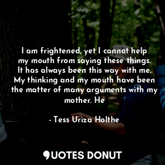  I am frightened, yet I cannot help my mouth from saying these things. It has alw... - Tess Uriza Holthe - Quotes Donut