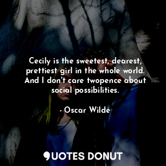 Cecily is the sweetest, dearest, prettiest girl in the whole world. And I don't care twopence about social possibilities.