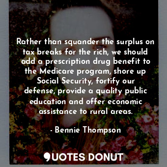 Rather than squander the surplus on tax breaks for the rich, we should add a prescription drug benefit to the Medicare program, shore up Social Security, fortify our defense, provide a quality public education and offer economic assistance to rural areas.