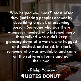  Who helped you most?" Most often they (suffering people) answer by describing a ... - Philip Yancey - Quotes Donut