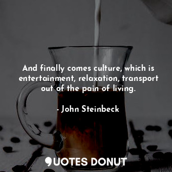 And finally comes culture, which is entertainment, relaxation, transport out of the pain of living.