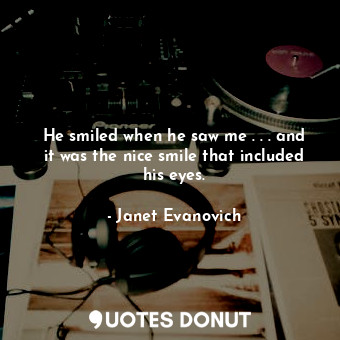  He smiled when he saw me . . . and it was the nice smile that included his eyes.... - Janet Evanovich - Quotes Donut