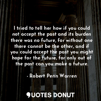  I tried to tell her how if you could not accept the past and its burden there wa... - Robert Penn Warren - Quotes Donut
