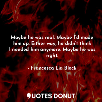 Maybe he was real. Maybe I'd made him up. Either way, he didn't think I needed him anymore. Maybe he was right.