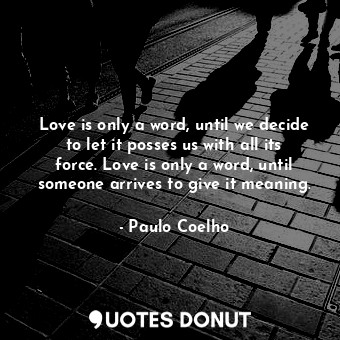 Love is only a word, until we decide to let it posses us with all its force. Love is only a word, until someone arrives to give it meaning.