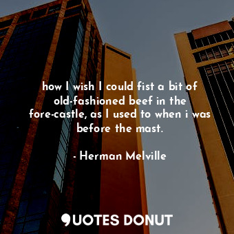  how I wish I could fist a bit of old-fashioned beef in the fore-castle, as I use... - Herman Melville - Quotes Donut
