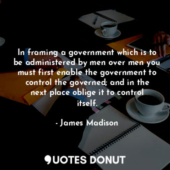  In framing a government which is to be administered by men over men you must fir... - James Madison - Quotes Donut