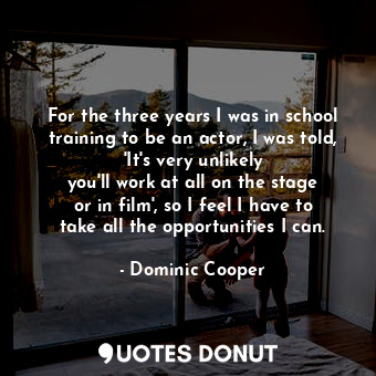  For the three years I was in school training to be an actor, I was told, &#39;It... - Dominic Cooper - Quotes Donut