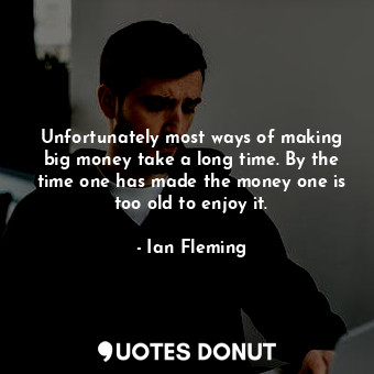 Unfortunately most ways of making big money take a long time. By the time one has made the money one is too old to enjoy it.