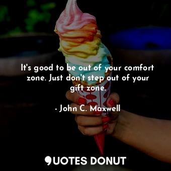  It's good to be out of your comfort zone. Just don't step out of your gift zone.... - John C. Maxwell - Quotes Donut