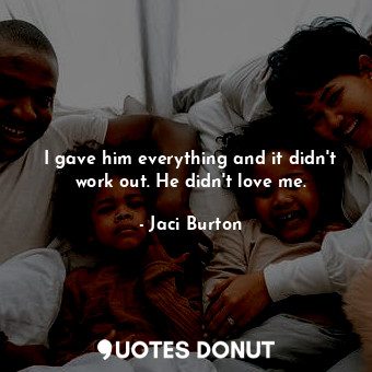  I gave him everything and it didn't work out. He didn't love me.... - Jaci Burton - Quotes Donut