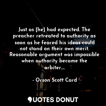Just as [he] had expected. The preacher retreated to authority as soon as he feared his ideas could not stand on their own merit. Reasonable argument was impossible when authority became the arbiter....