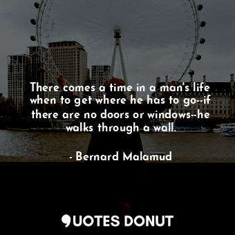 There comes a time in a man's life when to get where he has to go--if there are no doors or windows--he walks through a wall.