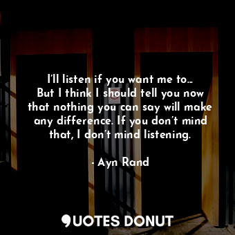  I’ll listen if you want me to... But I think I should tell you now that nothing ... - Ayn Rand - Quotes Donut