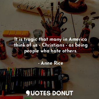  It is tragic that many in America think of us - Christians - as being people who... - Anne Rice - Quotes Donut