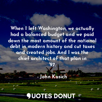 When I left Washington, we actually had a balanced budget and we paid down the most amount of the national debt in modern history and cut taxes and created jobs. And I was the chief architect of that plan in &#39;97.