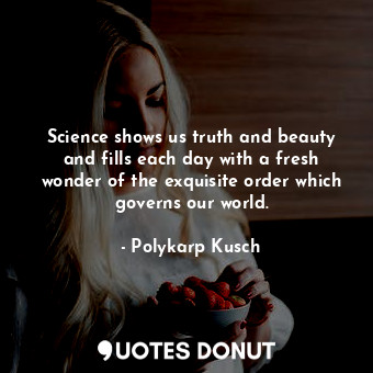 Science shows us truth and beauty and fills each day with a fresh wonder of the exquisite order which governs our world.