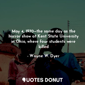  May 4, 1970—the same day as the horror show at Kent State University in Ohio, wh... - Wayne W. Dyer - Quotes Donut