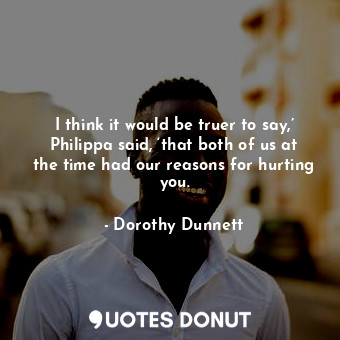  I think it would be truer to say,’ Philippa said, ‘that both of us at the time h... - Dorothy Dunnett - Quotes Donut