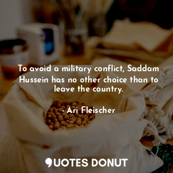  To avoid a military conflict, Saddam Hussein has no other choice than to leave t... - Ari Fleischer - Quotes Donut