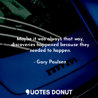  Maybe it was always that way, discoveries happened because they needed to happen... - Gary Paulsen - Quotes Donut