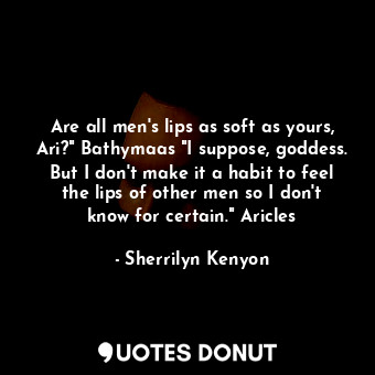 Are all men's lips as soft as yours, Ari?" Bathymaas "I suppose, goddess. But I don't make it a habit to feel the lips of other men so I don't know for certain." Aricles