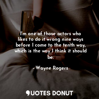  I&#39;m one of those actors who likes to do it wrong nine ways before I come to ... - Wayne Rogers - Quotes Donut
