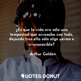  ¿Es que la vida era sólo una tempestad que arrasaba con todo, dejando tras ella ... - Arthur Golden - Quotes Donut
